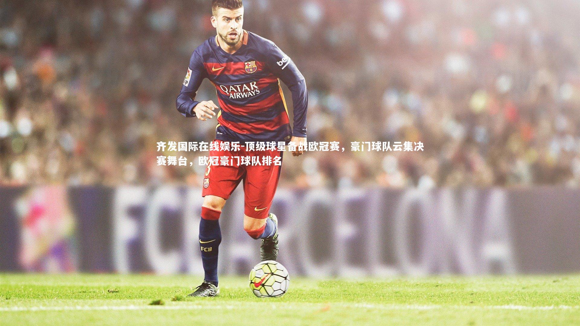 顶级球星备战欧冠赛,豪门球队云集决赛舞台,欧冠豪门球队排名