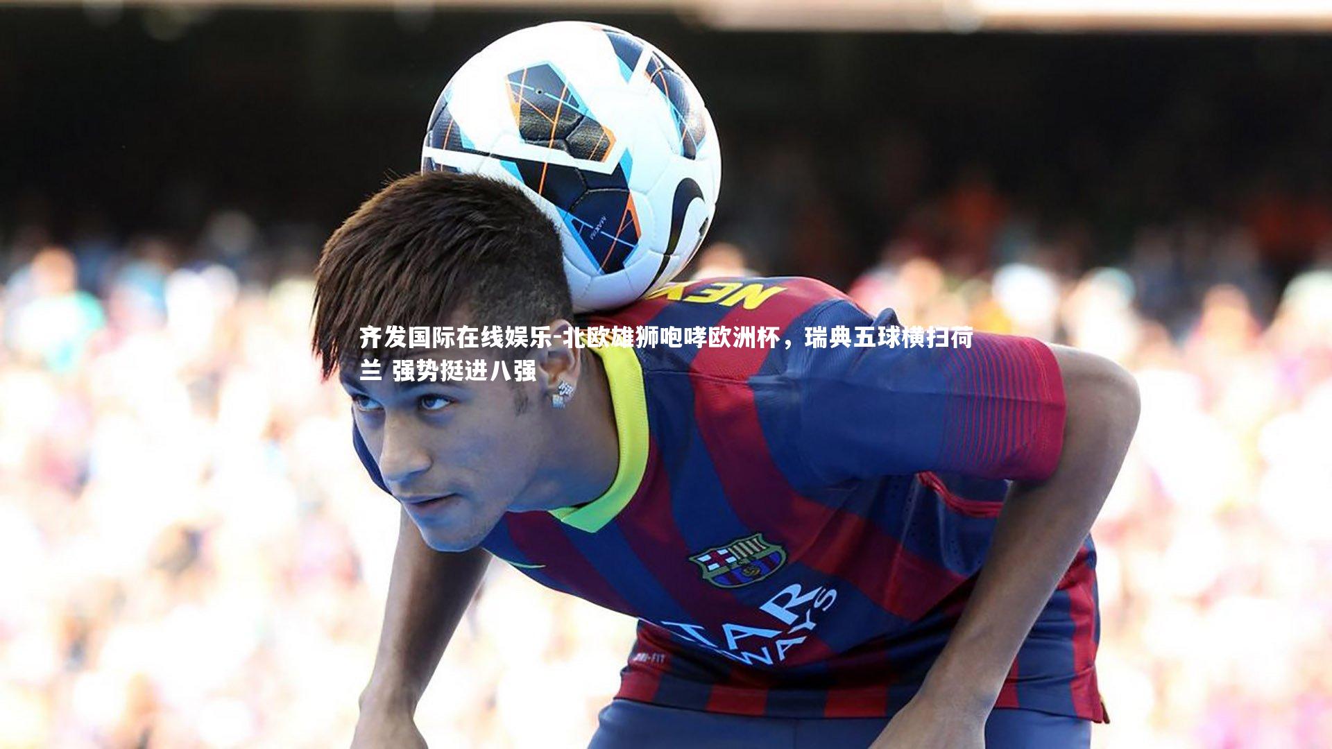 北欧雄狮咆哮欧洲杯,瑞典五球横扫荷兰 强势挺进八强