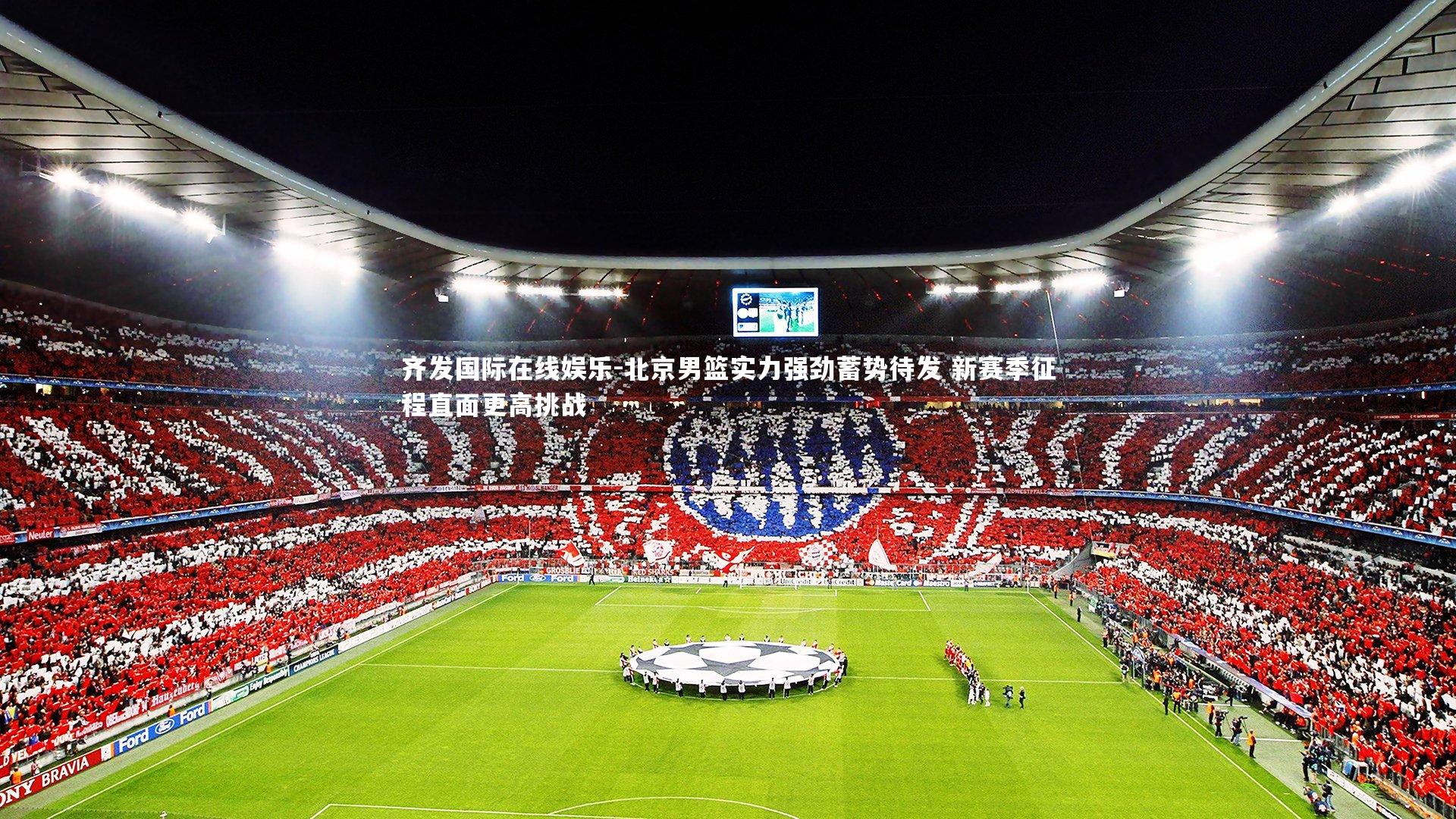 北京男篮实力强劲蓄势待发 新赛季征程直面更高挑战